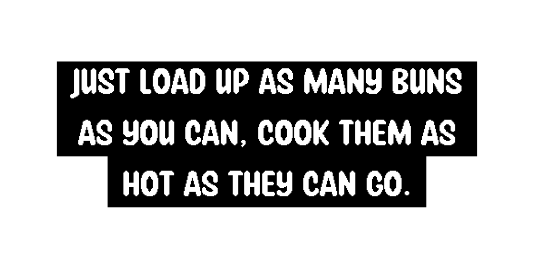 Just load up as many Buns as you can Cook them as hot as they can go