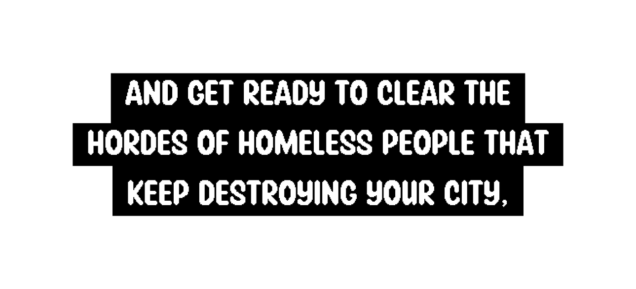 And get ready to clear the hordes of homeless people that keep destroying your city